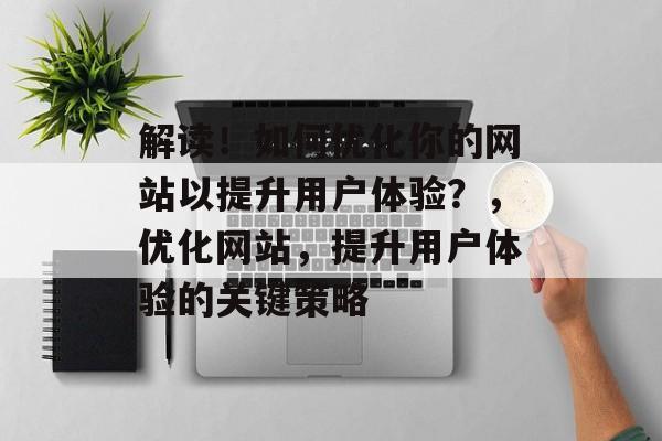 解读!如何优化你的网站以提升用户体验?,优化网站,提升用户体验的关键策略 解读!如何优化你的网站以提升用户体验?,优化网站,提升用户体验的关键策略