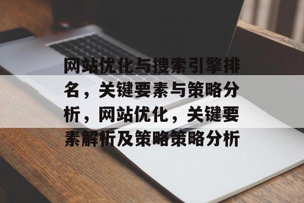 网站优化与搜索引擎排名,关键要素与策略分析,网站优化,关键要素解析及策略策略分析 网站优化与搜索引擎排名,关键要素与策略分析,网站优化,关键要素解析及策略策略分析