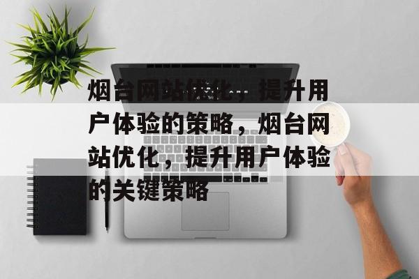 烟台网站优化,提升用户体验的策略,烟台网站优化,提升用户体验的关键策略 烟台网站优化,提升用户体验的策略,烟台网站优化,提升用户体验的关键策略