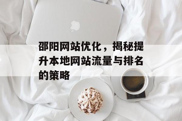 邵阳网站优化,揭秘提升本地网站流量与排名的策略 邵阳网站优化,揭秘提升本地网站流量与排名的策略