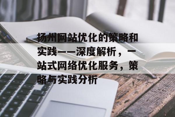 扬州网站优化的策略和实践——深度解析,一站式网络优化服务,策略与实践分析 扬州网站优化的策略和实践——深度解析,一站式网络优化服务,策略与实践分析