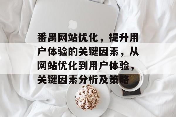 番禺网站优化,提升用户体验的关键因素,从网站优化到用户体验,关键因素分析及策略 番禺网站优化,提升用户体验的关键因素,从网站优化到用户体验,关键因素分析及策略