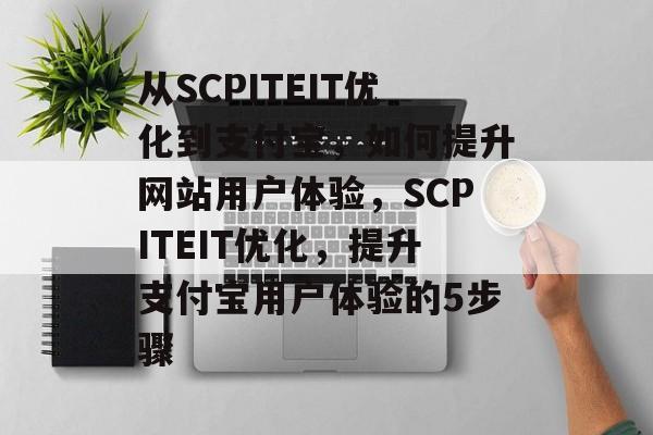 从SCPITEIT优化到支付宝,如何提升网站用户体验,SCPITEIT优化,提升支付宝用户体验的5步骤 从SCPITEIT优化到支付宝,如何提升网站用户体验,SCPITEIT优化,提升支付宝用户体验的5步骤