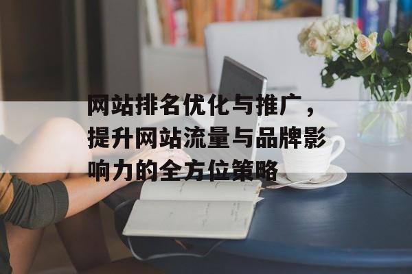 网站排名优化与推广,提升网站流量与品牌影响力的全方位策略 网站排名优化与推广,提升网站流量与品牌影响力的全方位策略