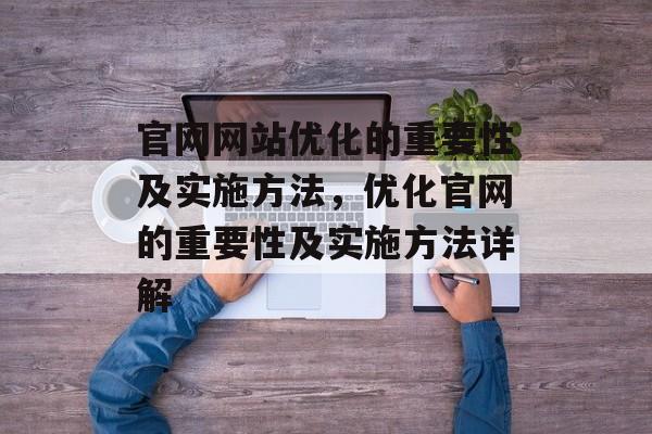 官网网站优化的重要性及实施方法,优化官网的重要性及实施方法详解 官网网站优化的重要性及实施方法,优化官网的重要性及实施方法详解