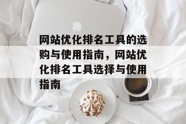 网站优化排名工具的选购与使用指南,网站优化排名工具选择与使用指南 网站优化排名工具的选购与使用指南,网站优化排名工具选择与使用指南