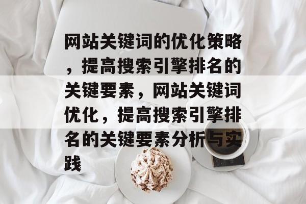 网站关键词的优化策略,提高搜索引擎排名的关键要素,网站关键词优化,提高搜索引擎排名的关键要素分析与实践 网站关键词的优化策略,提高搜索引擎排名的关键要素,网站关键词优化,提高搜索引擎排名的关键要素分析与实践