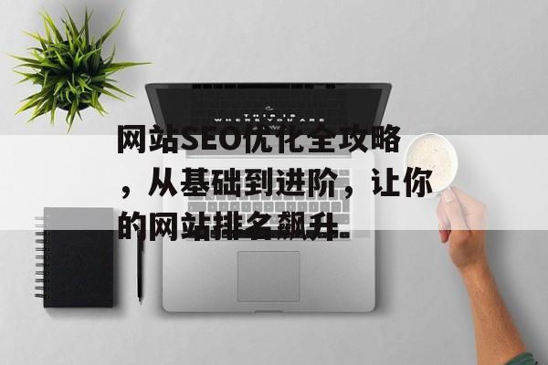 网站SEO优化全攻略,从基础到进阶,让你的网站排名飙升 网站SEO优化全攻略,从基础到进阶,让你的网站排名飙升