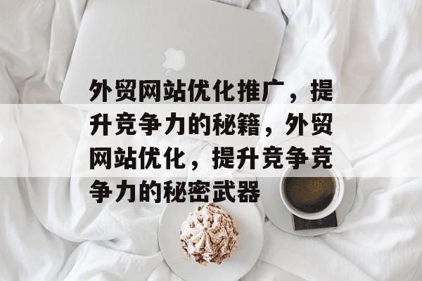 外贸网站优化推广,提升竞争力的秘籍,外贸网站优化,提升竞争竞争力的秘密武器 外贸网站优化推广,提升竞争力的秘籍,外贸网站优化,提升竞争竞争力的秘密武器