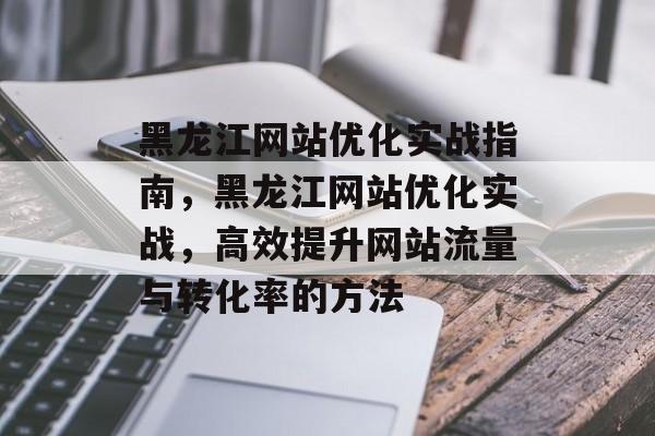 黑龙江网站优化实战指南,黑龙江网站优化实战,高效提升网站流量与转化率的方法 黑龙江网站优化实战指南,黑龙江网站优化实战,高效提升网站流量与转化率的方法
