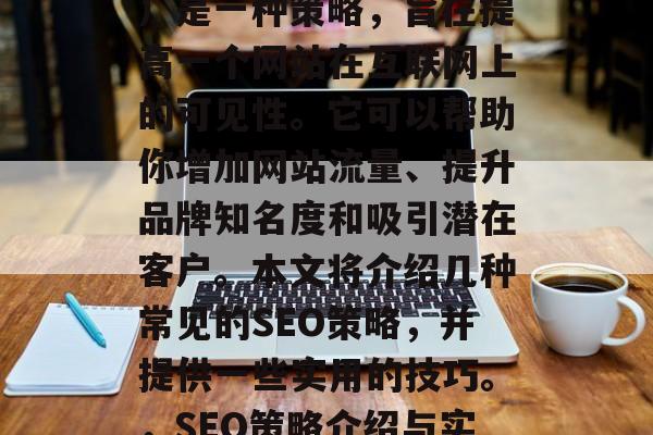 SEO(搜索引擎优化)是一种策略,旨在提高一个网站在互联网上的可见性。它可以帮助你增加网站流量、提升品牌知名度和吸引潜在客户。本文将介绍几种常见的SEO策略,并提供一些实用的技巧。,SEO策略介绍与实用技巧 SEO(搜索引擎优化)是一种策略,旨在提高一个网站在互联网上的可见性。它可以帮助你增加网站流量、提升品牌知名度和吸引潜在客户。本文将介绍几种常见的SEO策略,并提供一些实用的技巧。,SEO策略介绍与实用技巧