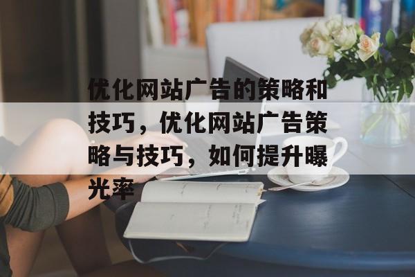 优化网站广告的策略和技巧,优化网站广告策略与技巧,如何提升曝光率 优化网站广告的策略和技巧,优化网站广告策略与技巧,如何提升曝光率