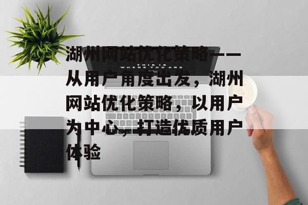 湖州网站优化策略——从用户角度出发,湖州网站优化策略,以用户为中心,打造优质用户体验 湖州网站优化策略——从用户角度出发,湖州网站优化策略,以用户为中心,打造优质用户体验