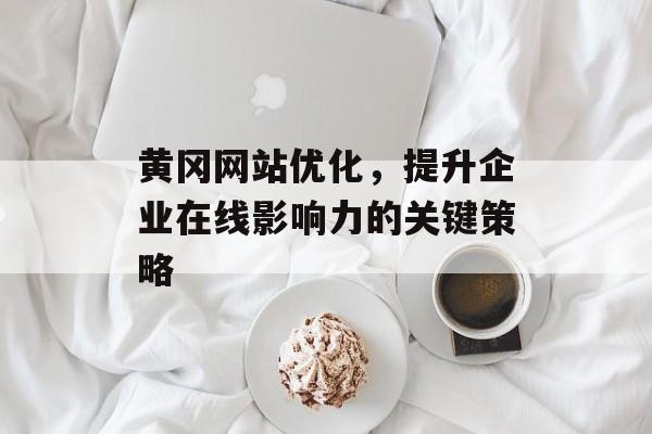 黄冈网站优化,提升企业在线影响力的关键策略 黄冈网站优化,提升企业在线影响力的关键策略