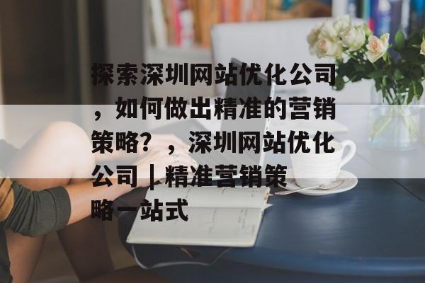 探索深圳网站优化公司,如何做出精准的营销策略?,深圳网站优化公司 | 精准营销策略一站式 探索深圳网站优化公司,如何做出精准的营销策略?,深圳网站优化公司 | 精准营销策略一站式