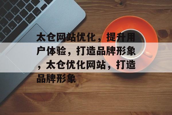 太仓网站优化，提升用户体验，打造品牌形象，太仓优化网站，打造品牌形象