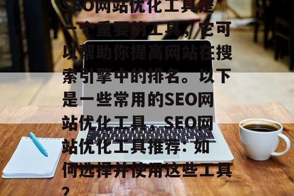 SEO网站优化工具是一个重要的工具,它可以帮助你提高网站在搜索引擎中的排名。以下是一些常用的SEO网站优化工具,SEO网站优化工具推荐: 如何选择并使用这些工具? SEO网站优化工具是一个重要的工具,它可以帮助你提高网站在搜索引擎中的排名。以下是一些常用的SEO网站优化工具,SEO网站优化工具推荐: 如何选择并使用这些工具?
