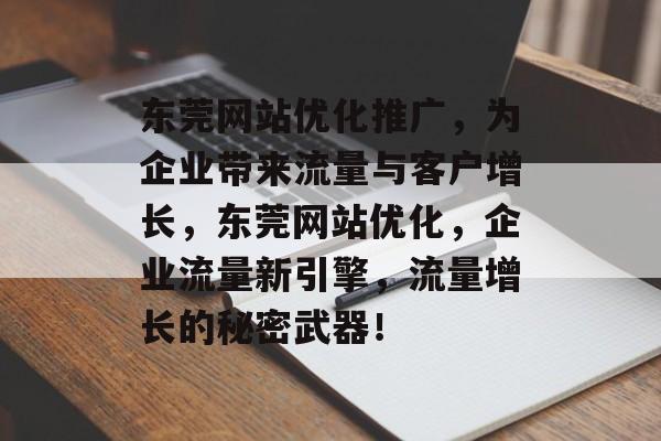 东莞网站优化推广,为企业带来流量与客户增长,东莞网站优化,企业流量新引擎,流量增长的秘密武器! 东莞网站优化推广,为企业带来流量与客户增长,东莞网站优化,企业流量新引擎,流量增长的秘密武器!