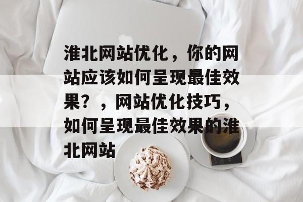 淮北网站优化,你的网站应该如何呈现最佳效果?,网站优化技巧,如何呈现最佳效果的淮北网站 淮北网站优化,你的网站应该如何呈现最佳效果?,网站优化技巧,如何呈现最佳效果的淮北网站