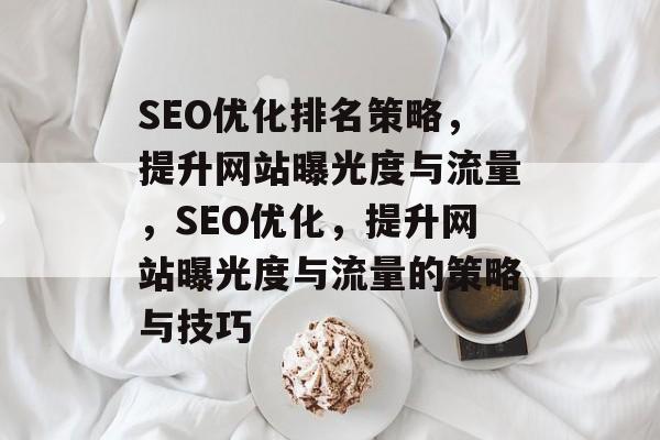 SEO优化排名策略，提升网站曝光度与流量，SEO优化，提升网站曝光度与流量的策略与技巧