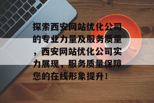 探索西安网站优化公司的专业力量及服务质量,西安网站优化公司实力展现,服务质量保障您的在线形象提升! 探索西安网站优化公司的专业力量及服务质量,西安网站优化公司实力展现,服务质量保障您的在线形象提升!
