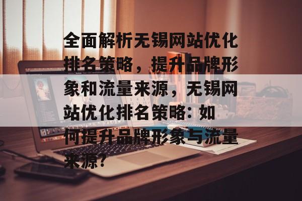 全面解析无锡网站优化排名策略,提升品牌形象和流量来源,无锡网站优化排名策略: 如何提升品牌形象与流量来源? 全面解析无锡网站优化排名策略,提升品牌形象和流量来源,无锡网站优化排名策略: 如何提升品牌形象与流量来源?