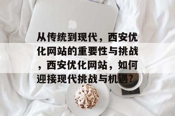 从传统到现代,西安优化网站的重要性与挑战,西安优化网站,如何迎接现代挑战与机遇? 从传统到现代,西安优化网站的重要性与挑战,西安优化网站,如何迎接现代挑战与机遇?