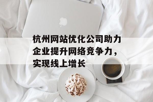杭州网站优化公司助力企业提升网络竞争力，实现线上增长