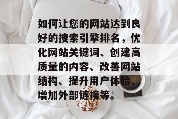 如何让您的网站达到良好的搜索引擎排名，优化网站关键词、创建高质量的内容、改善网站结构、提升用户体验、增加外部链接等。