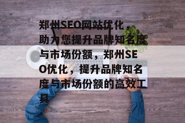 郑州SEO网站优化,助力您提升品牌知名度与市场份额,郑州SEO优化,提升品牌知名度与市场份额的高效工具 郑州SEO网站优化,助力您提升品牌知名度与市场份额,郑州SEO优化,提升品牌知名度与市场份额的高效工具