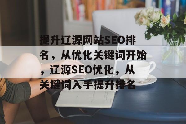 提升辽源网站SEO排名,从优化关键词开始,辽源SEO优化,从关键词入手提升排名 提升辽源网站SEO排名,从优化关键词开始,辽源SEO优化,从关键词入手提升排名