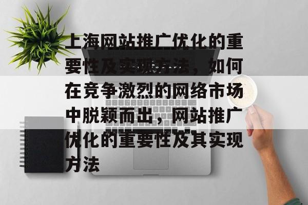 上海网站推广优化的重要性及实现方法,如何在竞争激烈的网络市场中脱颖而出,网站推广优化的重要性及其实现方法 上海网站推广优化的重要性及实现方法,如何在竞争激烈的网络市场中脱颖而出,网站推广优化的重要性及其实现方法