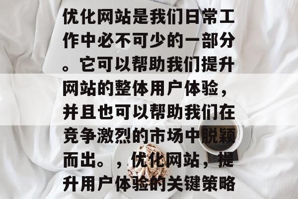 优化网站是我们日常工作中必不可少的一部分。它可以帮助我们提升网站的整体用户体验,并且也可以帮助我们在竞争激烈的市场中脱颖而出。,优化网站,提升用户体验的关键策略 优化网站是我们日常工作中必不可少的一部分。它可以帮助我们提升网站的整体用户体验,并且也可以帮助我们在竞争激烈的市场中脱颖而出。,优化网站,提升用户体验的关键策略