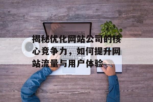 揭秘优化网站公司的核心竞争力,如何提升网站流量与用户体验 揭秘优化网站公司的核心竞争力,如何提升网站流量与用户体验