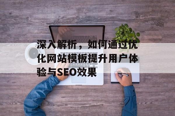 深入解析,如何通过优化网站模板提升用户体验与SEO效果 深入解析,如何通过优化网站模板提升用户体验与SEO效果