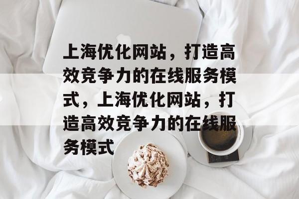 上海优化网站,打造高效竞争力的在线服务模式,上海优化网站,打造高效竞争力的在线服务模式 上海优化网站,打造高效竞争力的在线服务模式,上海优化网站,打造高效竞争力的在线服务模式