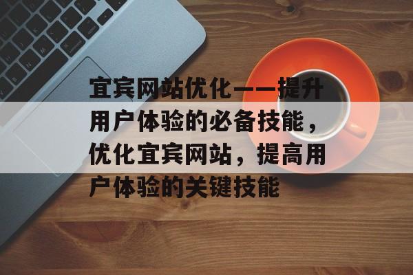 宜宾网站优化——提升用户体验的必备技能,优化宜宾网站,提高用户体验的关键技能 宜宾网站优化——提升用户体验的必备技能,优化宜宾网站,提高用户体验的关键技能