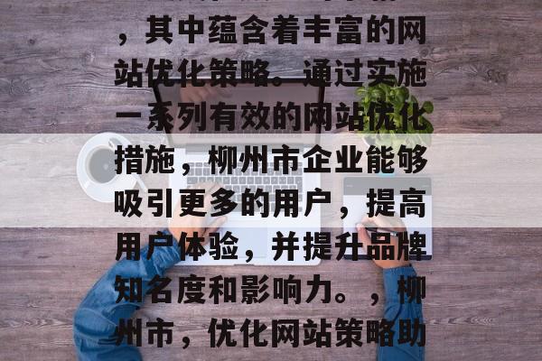 柳州市是一个具有丰富历史文化底蕴的市辖区，其中蕴含着丰富的网站优化策略。通过实施一系列有效的网站优化措施，柳州市企业能够吸引更多的用户，提高用户体验，并提升品牌知名度和影响力。，柳州市，优化网站策略助企业发展，提高用户体验和品牌影响力