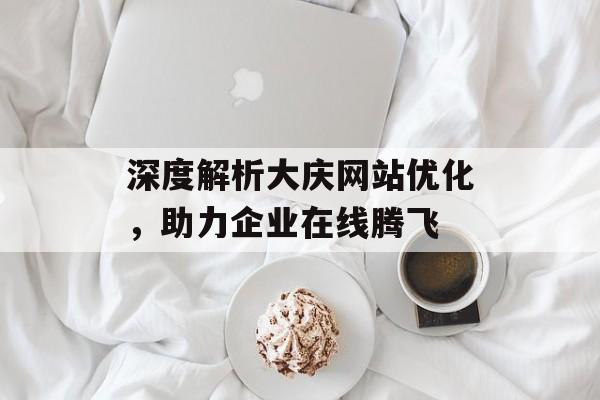 深度解析大庆网站优化,助力企业在线腾飞 深度解析大庆网站优化,助力企业在线腾飞