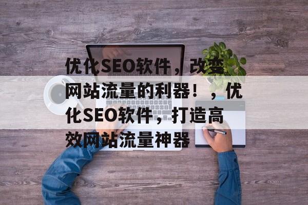 优化SEO软件,改变网站流量的利器!,优化SEO软件,打造高效网站流量神器 优化SEO软件,改变网站流量的利器!,优化SEO软件,打造高效网站流量神器
