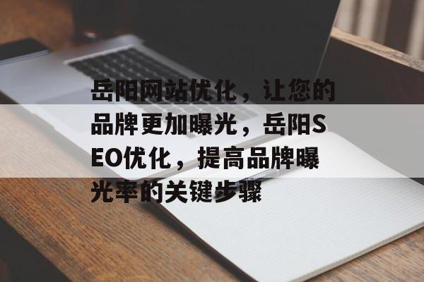 岳阳网站优化，让您的品牌更加曝光，岳阳SEO优化，提高品牌曝光率的关键步骤