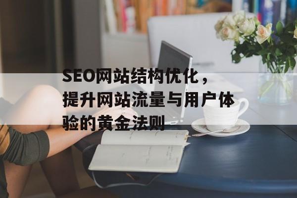 SEO网站结构优化,提升网站流量与用户体验的黄金法则 SEO网站结构优化,提升网站流量与用户体验的黄金法则