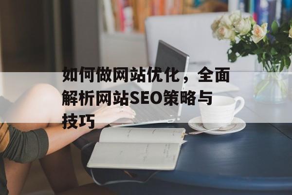 如何做网站优化,全面解析网站SEO策略与技巧 如何做网站优化,全面解析网站SEO策略与技巧