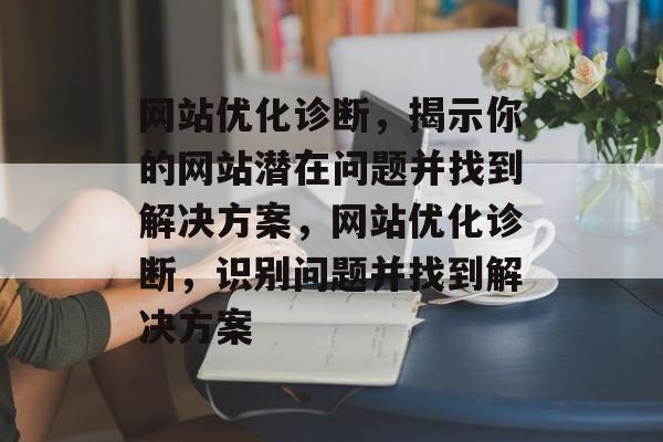 网站优化诊断,揭示你的网站潜在问题并找到解决方案,网站优化诊断,识别问题并找到解决方案 网站优化诊断,揭示你的网站潜在问题并找到解决方案,网站优化诊断,识别问题并找到解决方案