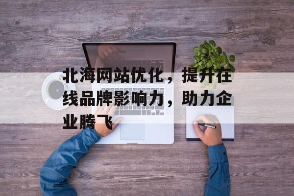 北海网站优化,提升在线品牌影响力,助力企业腾飞 北海网站优化,提升在线品牌影响力,助力企业腾飞