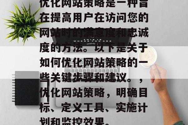 优化网站策略是一种旨在提高用户在访问您的网站时的满意度和忠诚度的方法。以下是关于如何优化网站策略的一些关键步骤和建议。,优化网站策略,明确目标、定义工具、实施计划和监控效果。 优化网站策略是一种旨在提高用户在访问您的网站时的满意度和忠诚度的方法。以下是关于如何优化网站策略的一些关键步骤和建议。,优化网站策略,明确目标、定义工具、实施计划和监控效果。