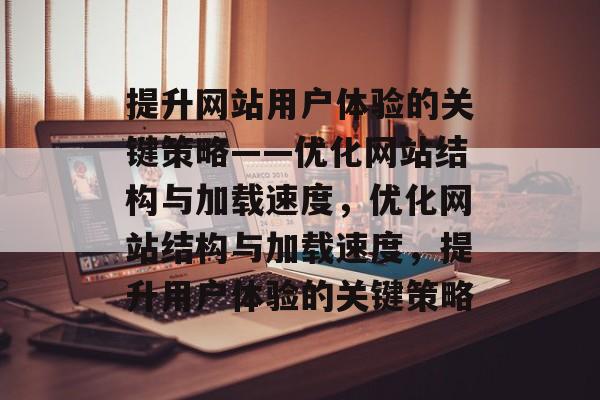 提升网站用户体验的关键策略——优化网站结构与加载速度,优化网站结构与加载速度,提升用户体验的关键策略 提升网站用户体验的关键策略——优化网站结构与加载速度,优化网站结构与加载速度,提升用户体验的关键策略
