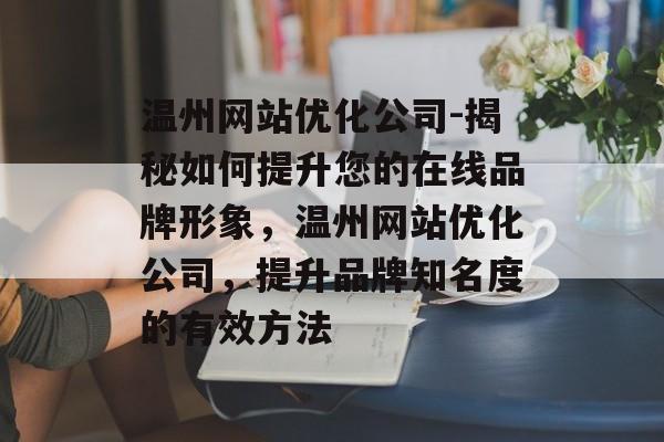 温州网站优化公司-揭秘如何提升您的在线品牌形象,温州网站优化公司,提升品牌知名度的有效方法 温州网站优化公司-揭秘如何提升您的在线品牌形象,温州网站优化公司,提升品牌知名度的有效方法