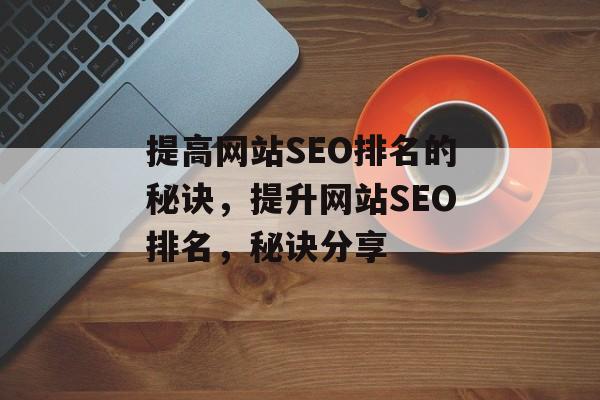 提高网站SEO排名的秘诀,提升网站SEO排名,秘诀分享 提高网站SEO排名的秘诀,提升网站SEO排名,秘诀分享
