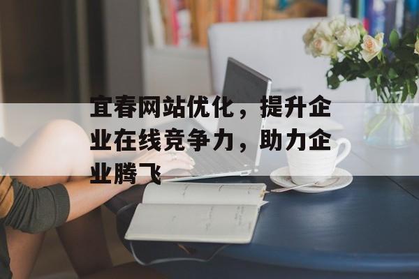 宜春网站优化,提升企业在线竞争力,助力企业腾飞 宜春网站优化,提升企业在线竞争力,助力企业腾飞